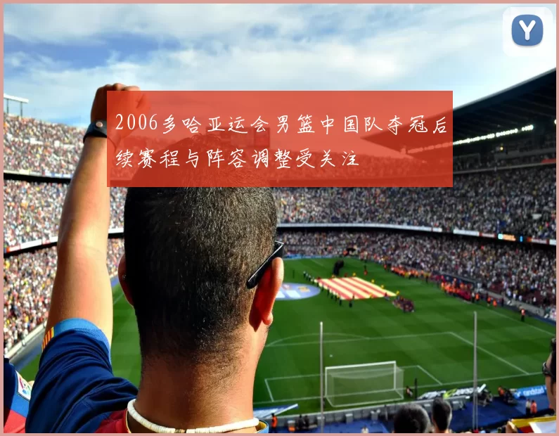 2006多哈亚运会男篮中国队夺冠后续赛程与阵容调整受关注