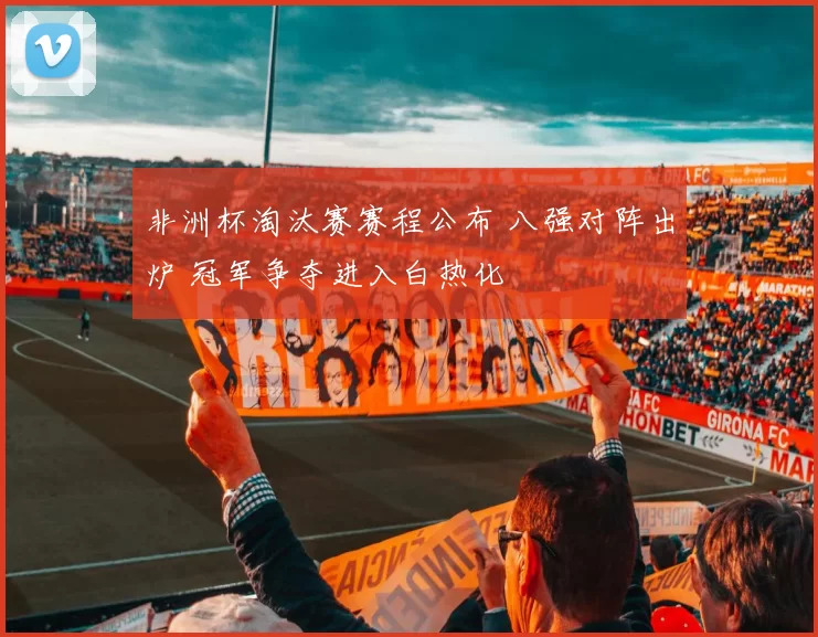 非洲杯淘汰赛赛程公布 八强对阵出炉 冠军争夺进入白热化