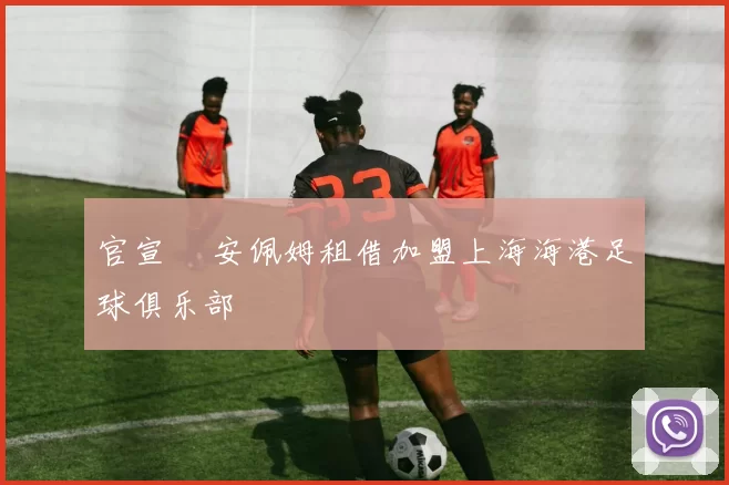 官宣 •安佩姆租借加盟上海海港足球俱乐部