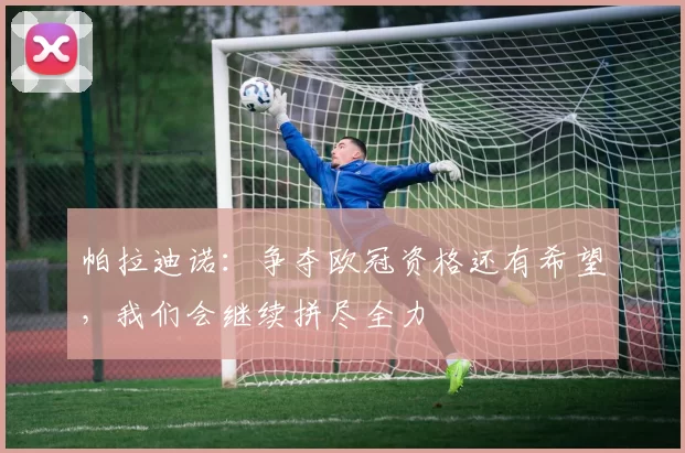 帕拉迪诺：争夺欧冠资格还有希望，我们会继续拼尽全力