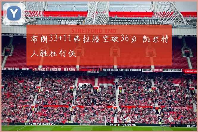 布朗33+11弗拉格空砍36分 凯尔特人胜独行侠