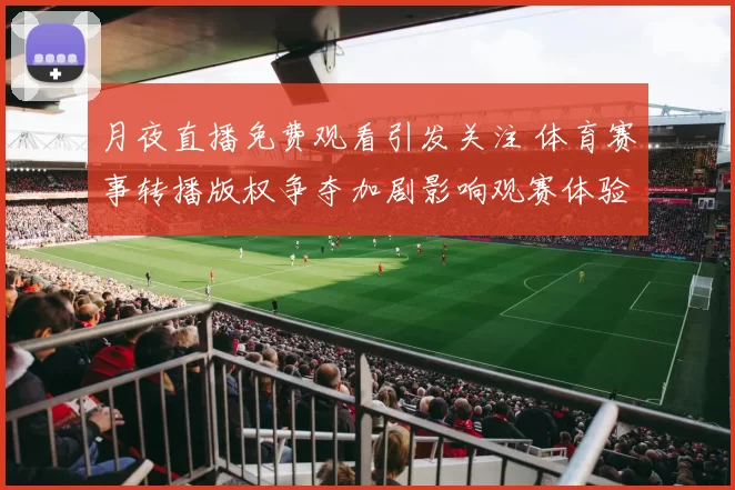 月夜直播免费观看引发关注 体育赛事转播版权争夺加剧影响观赛体验