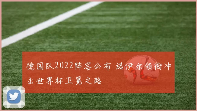 德国队2022阵容公布 诺伊尔领衔冲击世界杯卫冕之路