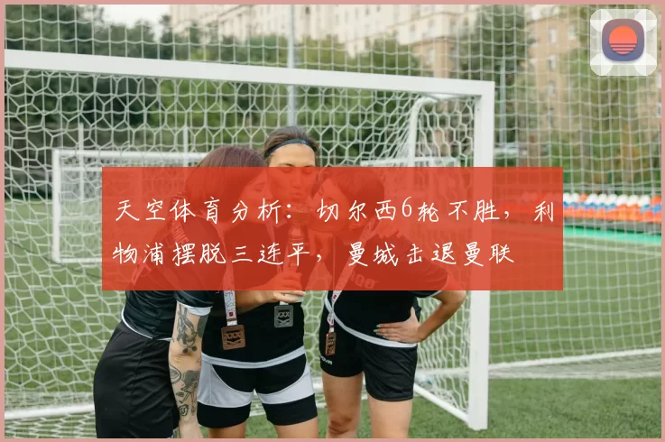 天空体育分析:切尔西6轮不胜,利物浦摆脱三连平,曼城击退曼联