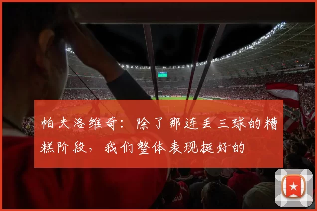 帕夫洛维奇：除了那连丢三球的糟糕阶段，我们整体表现挺好的