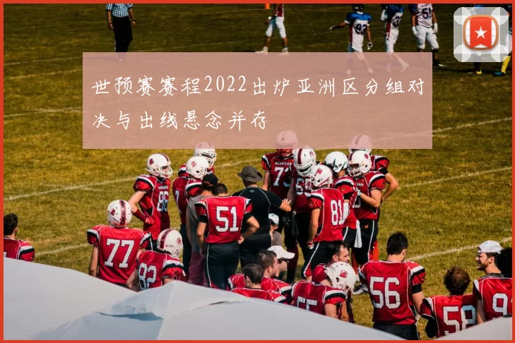 世预赛赛程2022出炉亚洲区分组对决与出线悬念并存