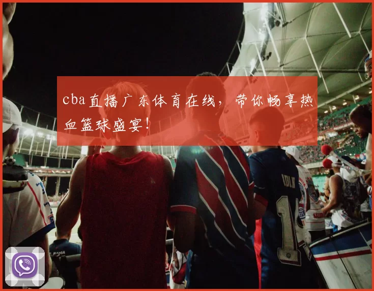 cba直播广东体育在线,带你畅享热血篮球盛宴!