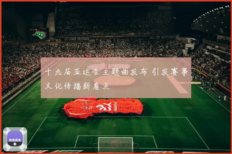 十九届亚运会主题曲发布 引发赛事文化传播新看点