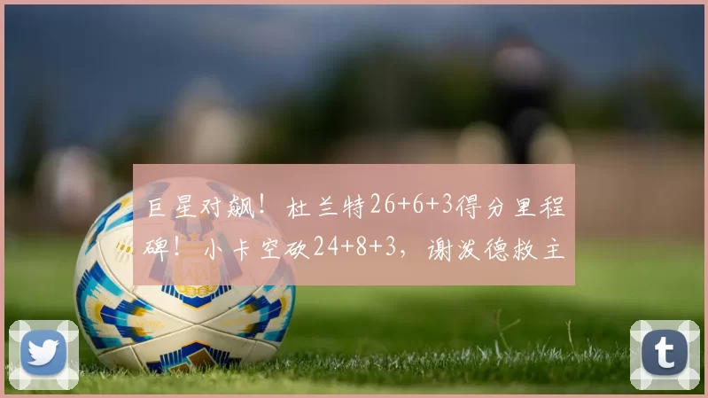 巨星对飙！杜兰特26+6+3得分里程碑！小卡空砍24+8+3，谢泼德救主