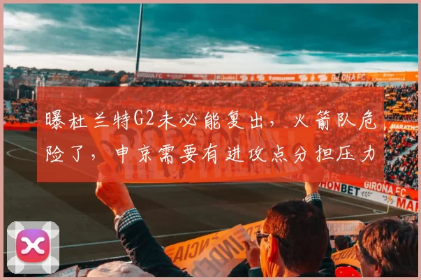 曝杜兰特G2未必能复出，火箭队危险了，申京需要有进攻点分担压力