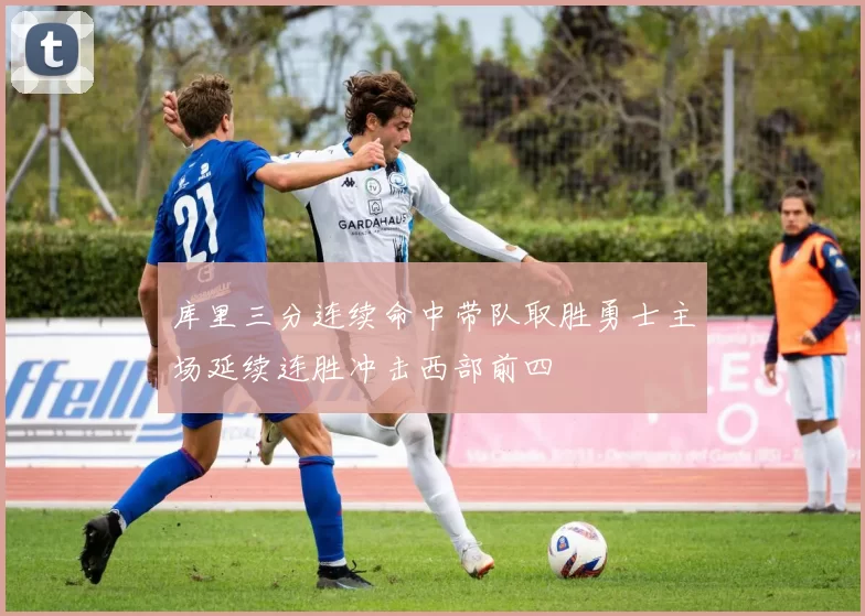 库里三分连续命中带队取胜勇士主场延续连胜冲击西部前四