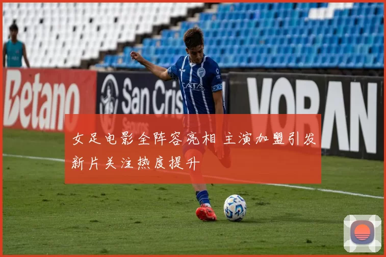 女足电影全阵容亮相 主演加盟引发新片关注热度提升