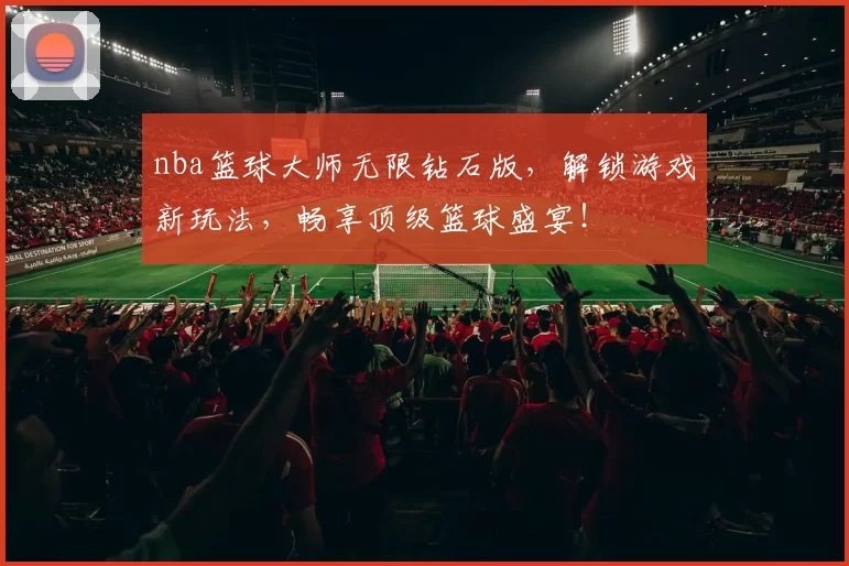 nba篮球大师无限钻石版,解锁游戏新玩法,畅享顶级篮球盛宴!