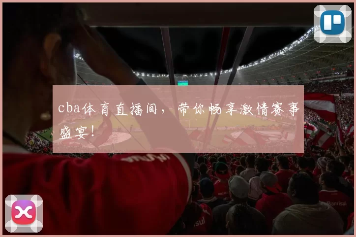 cba体育直播间,带你畅享激情赛事盛宴!