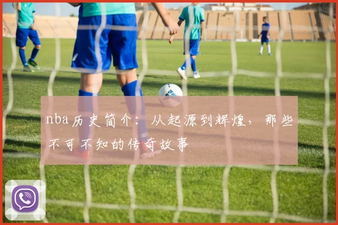 nba历史简介：从起源到辉煌，那些不可不知的传奇故事