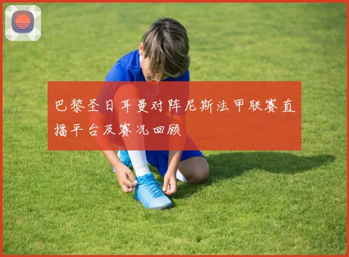 巴黎圣日耳曼对阵尼斯法甲联赛直播平台及赛况回顾