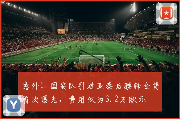 意外！国安队引进亚泰后腰转会费首次曝光，费用仅为3.2万欧元
