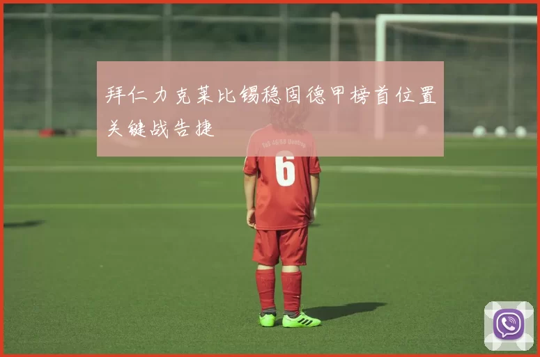 拜仁力克莱比锡稳固德甲榜首位置关键战告捷