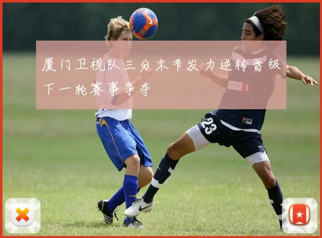 厦门卫视队三分末节发力逆转晋级下一轮赛事争夺