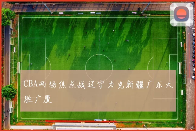 CBA两场焦点战辽宁力克新疆广东大胜广厦