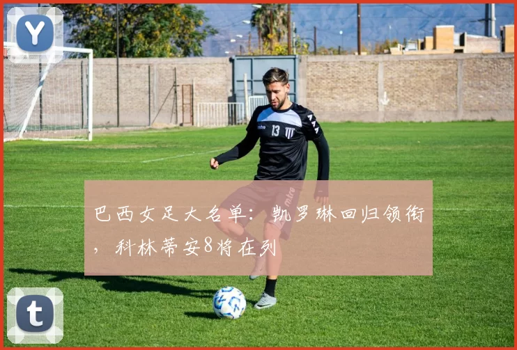 巴西女足大名单:凯罗琳回归领衔,科林蒂安8将在列