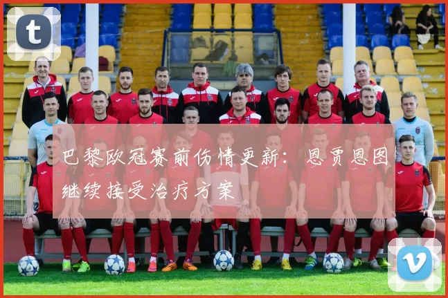 巴黎欧冠赛前伤情更新：恩贾恩图继续接受治疗方案