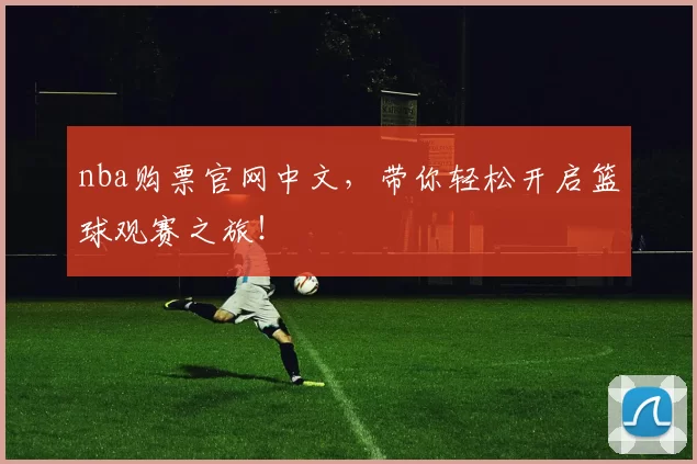 nba购票官网中文，带你轻松开启篮球观赛之旅！