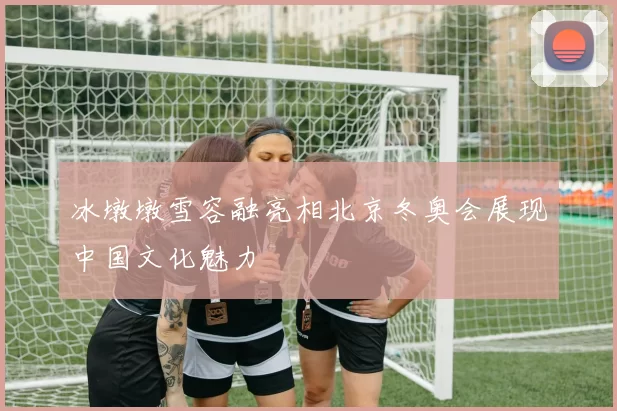 冰墩墩雪容融亮相北京冬奥会展现中国文化魅力