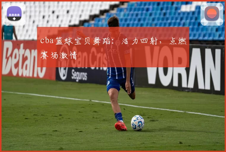 cba篮球宝贝舞蹈:活力四射,点燃赛场激情