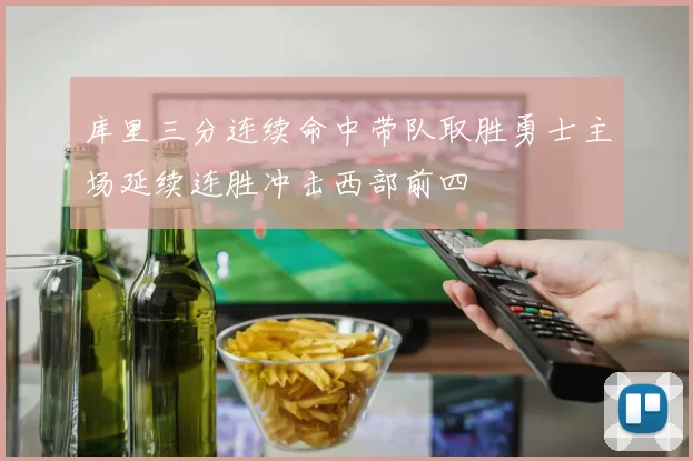 库里三分连续命中带队取胜勇士主场延续连胜冲击西部前四