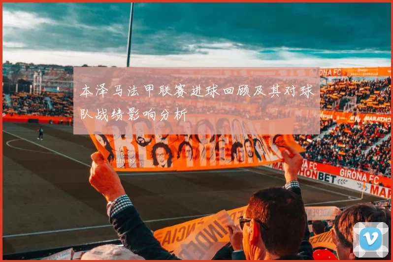 本泽马法甲联赛进球回顾及其对球队战绩影响分析