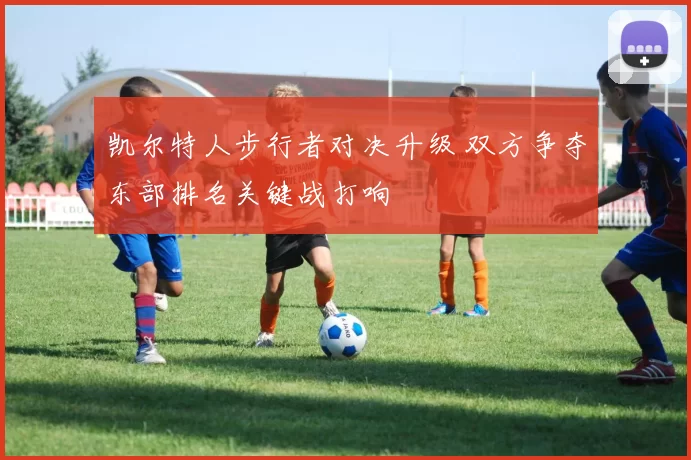 凯尔特人步行者对决升级 双方争夺东部排名关键战打响