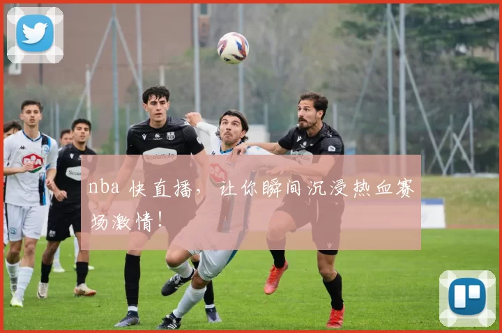 nba 快直播，让你瞬间沉浸热血赛场激情！