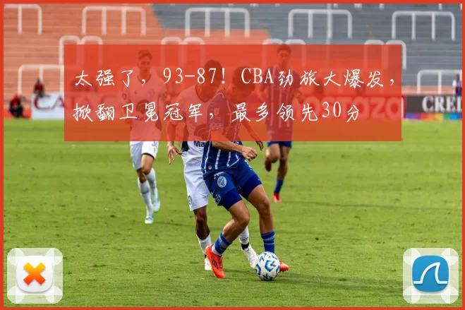 太强了,93-87!CBA劲旅大爆发,掀翻卫冕冠军,最多领先30分