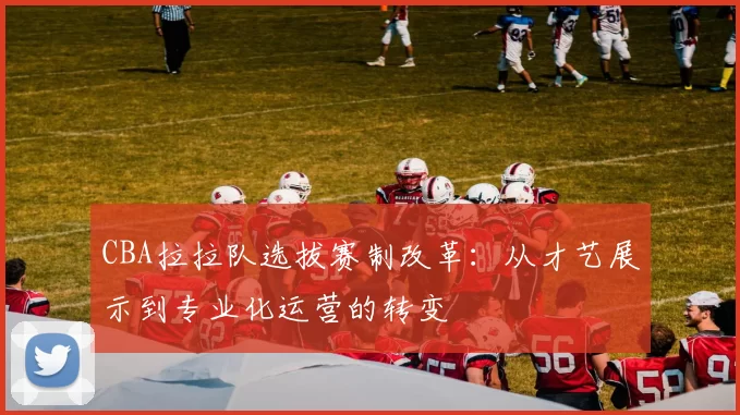 CBA拉拉队选拔赛制改革：从才艺展示到专业化运营的转变