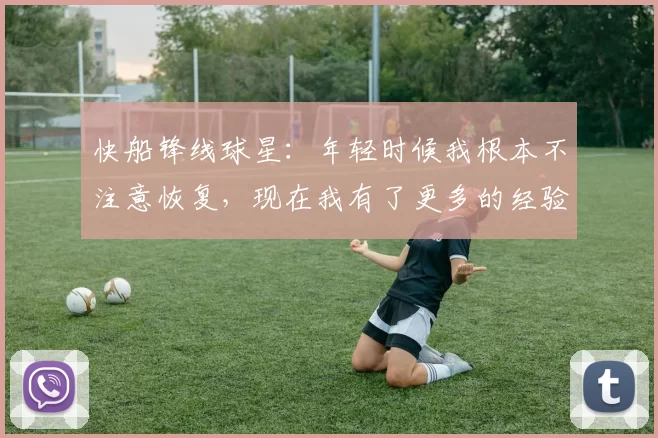 快船锋线球星：年轻时候我根本不注意恢复，现在我有了更多的经验