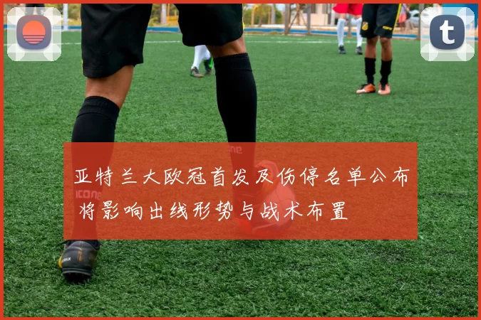 亚特兰大欧冠首发及伤停名单公布 将影响出线形势与战术布置