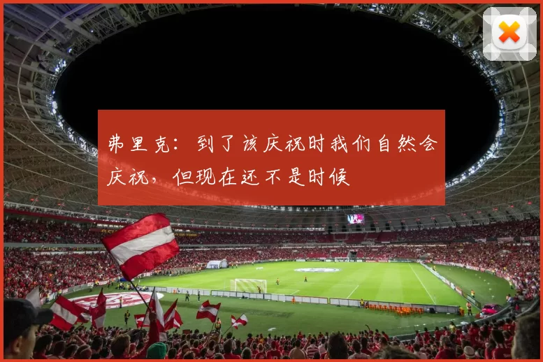 弗里克：到了该庆祝时我们自然会庆祝，但现在还不是时候