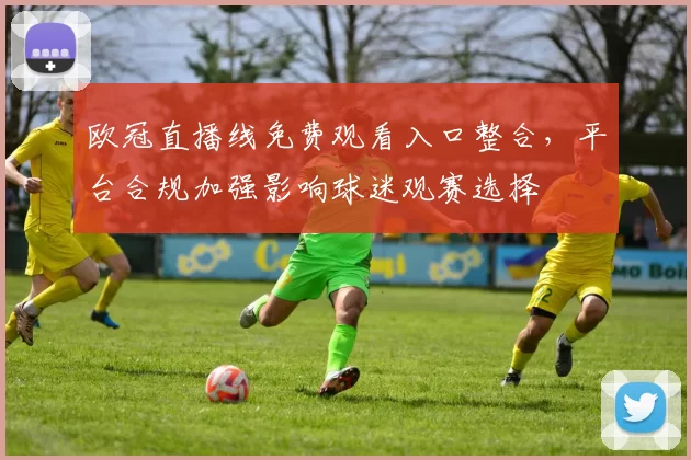 欧冠直播线免费观看入口整合,平台合规加强影响球迷观赛选择