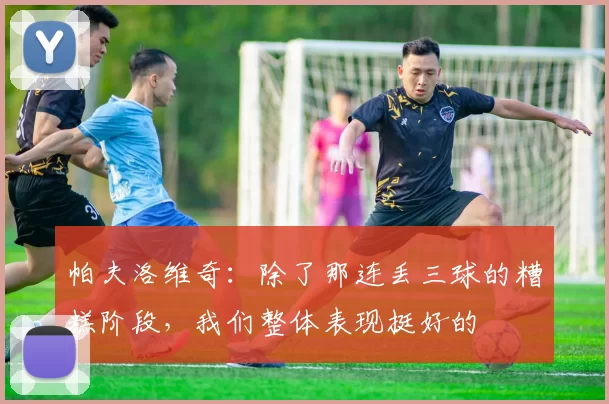 帕夫洛维奇：除了那连丢三球的糟糕阶段，我们整体表现挺好的