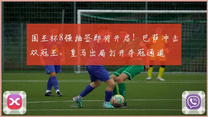 国王杯8强抽签即将开启！巴萨冲击双冠王，皇马出局打开夺冠通道