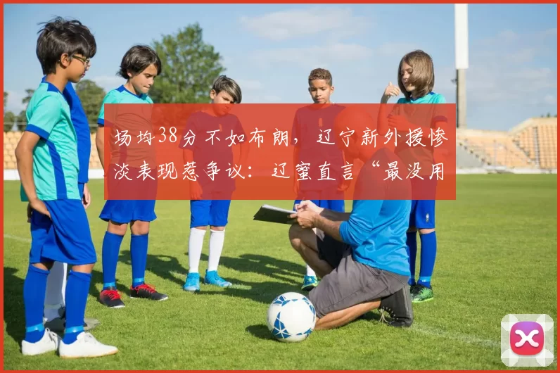 场均38分不如布朗,辽宁新外援惨淡表现惹争议:辽蜜直言“最没用的外援”_亨特_山东_新疆