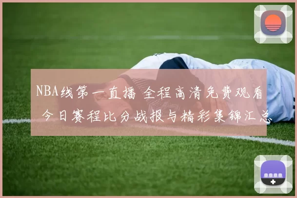 NBA线第一直播 全程高清免费观看 今日赛程比分战报与精彩集锦汇总