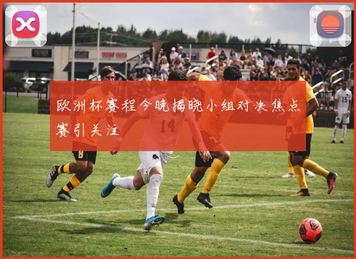 欧洲杯赛程今晚揭晓小组对决焦点赛引关注