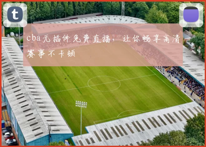 cba无插件免费直播，让你畅享高清赛事不卡顿
