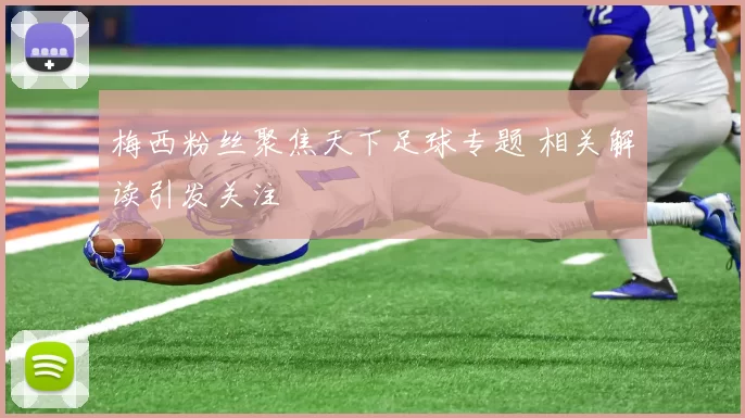 梅西粉丝聚焦天下足球专题 相关解读引发关注