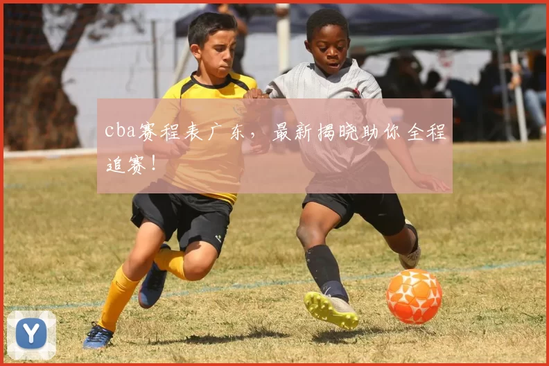 cba赛程表广东,最新揭晓助你全程追赛!