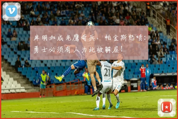 库明加成老鹰奇兵，帕金斯怒喷：勇士必须有人为此被解雇！