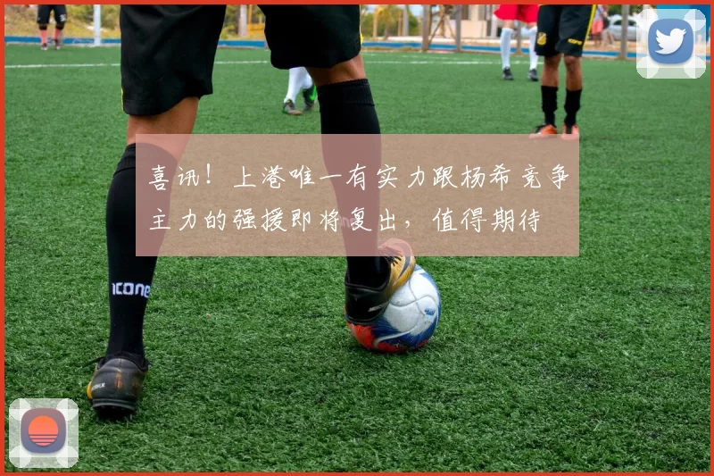 喜讯！上港唯一有实力跟杨希竞争主力的强援即将复出，值得期待
