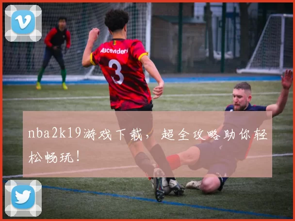 nba2k19游戏下载，超全攻略助你轻松畅玩！